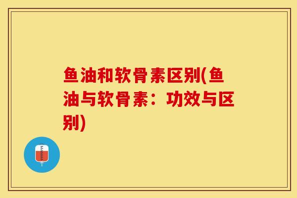 鱼油和软骨素区别(鱼油与软骨素：功效与区别)-第1张图片-关节保镖