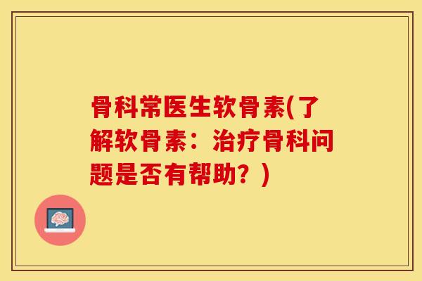 骨科常医生软骨素(了解软骨素：治疗骨科问题是否有帮助？)-第1张图片-关节保镖