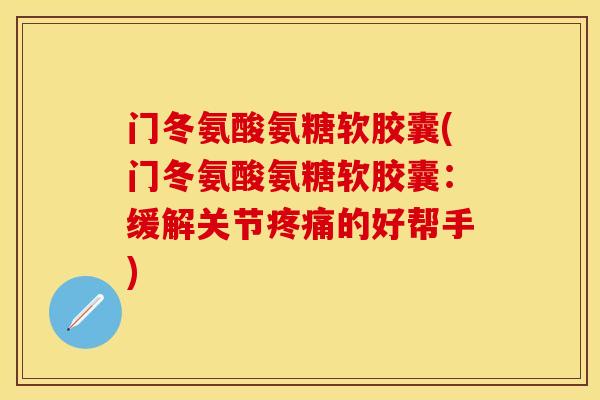 门冬氨酸氨糖软胶囊(门冬氨酸氨糖软胶囊：缓解关节疼痛的好帮手)-第1张图片-关节保镖