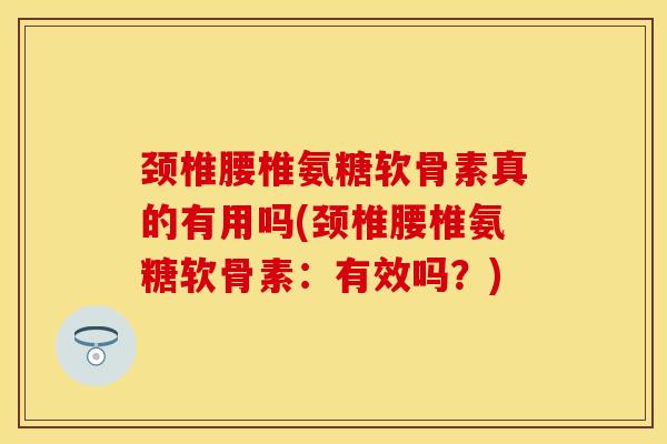 颈椎腰椎氨糖软骨素真的有用吗(颈椎腰椎氨糖软骨素：有效吗？)-第1张图片-关节保镖
