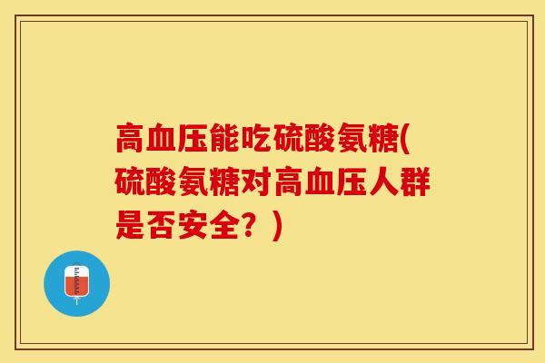 高血压能吃硫酸氨糖(硫酸氨糖对高血压人群是否安全？)-第1张图片-关节保镖