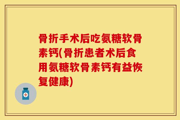 骨折手术后吃氨糖软骨素钙(骨折患者术后食用氨糖软骨素钙有益恢复健康)-第1张图片-关节保镖