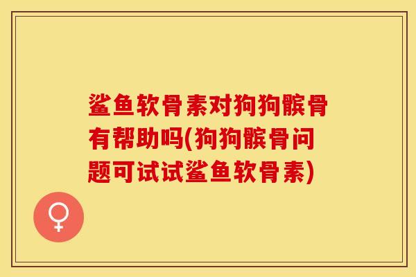 鲨鱼软骨素对狗狗髌骨有帮助吗(狗狗髌骨问题可试试鲨鱼软骨素)-第1张图片-关节保镖