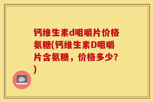 钙维生素d咀嚼片价格氨糖(钙维生素D咀嚼片含氨糖，价格多少？)-第1张图片-关节保镖