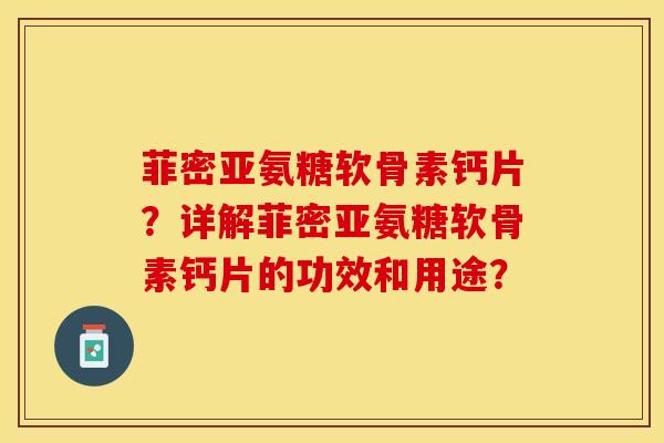 菲密亚氨糖软骨素钙片？详解菲密亚氨糖软骨素钙片的功效和用途？-第1张图片-关节保镖