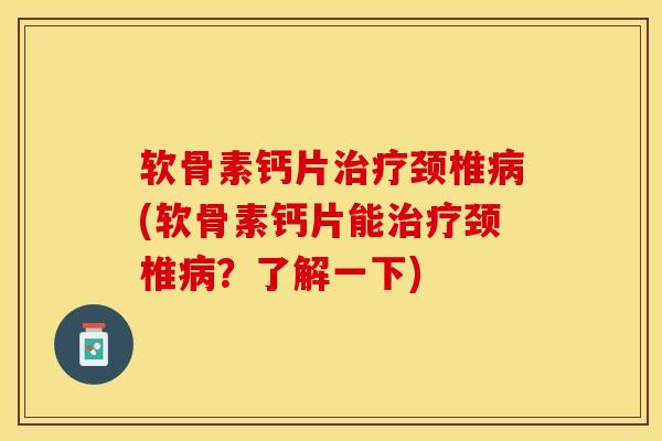 软骨素钙片治疗颈椎病(软骨素钙片能治疗颈椎病？了解一下)-第1张图片-关节保镖