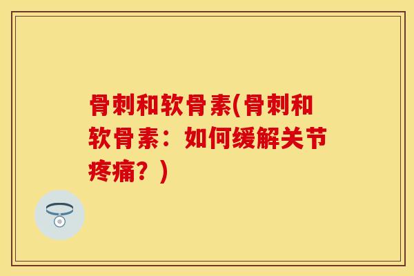 骨刺和软骨素(骨刺和软骨素：如何缓解关节疼痛？)-第1张图片-关节保镖