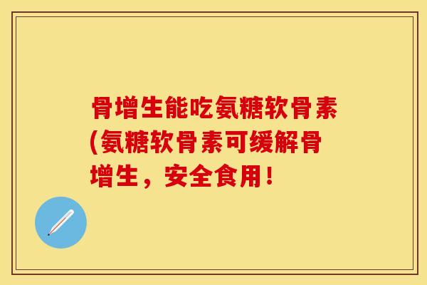 骨增生能吃氨糖软骨素(氨糖软骨素可缓解骨增生，安全食用！-第1张图片-关节保镖