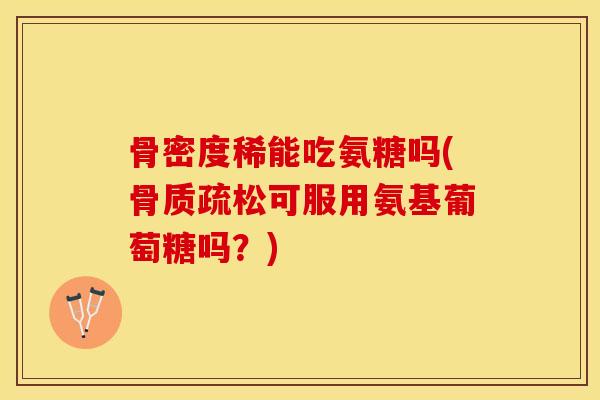 骨密度稀能吃氨糖吗(骨质疏松可服用氨基葡萄糖吗？)-第1张图片-关节保镖