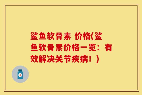 鲨鱼软骨素 价格(鲨鱼软骨素价格一览：有效解决关节疾病！)-第1张图片-关节保镖