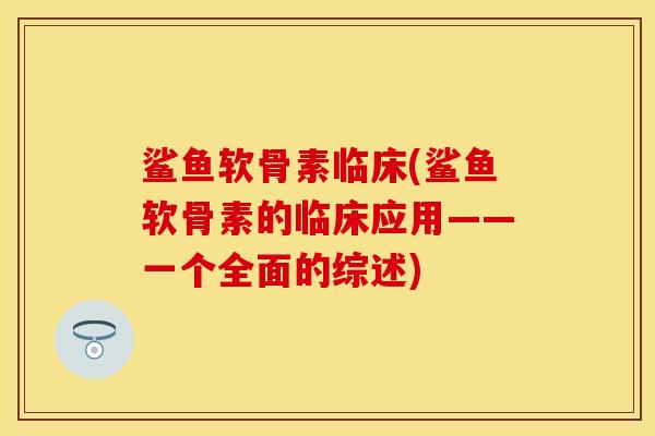 鲨鱼软骨素临床(鲨鱼软骨素的临床应用——一个全面的综述)-第1张图片-关节保镖