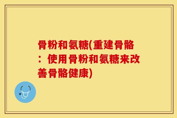 骨粉和氨糖(重建骨骼：使用骨粉和氨糖来改善骨骼健康)-第1张图片-关节保镖