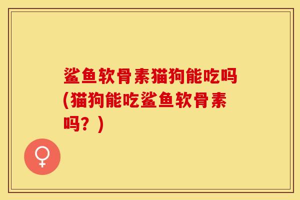 鲨鱼软骨素猫狗能吃吗(猫狗能吃鲨鱼软骨素吗？)-第1张图片-关节保镖