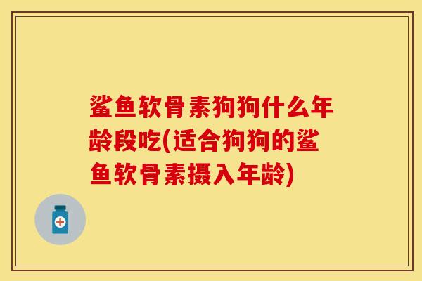 鲨鱼软骨素狗狗什么年龄段吃(适合狗狗的鲨鱼软骨素摄入年龄)-第1张图片-关节保镖