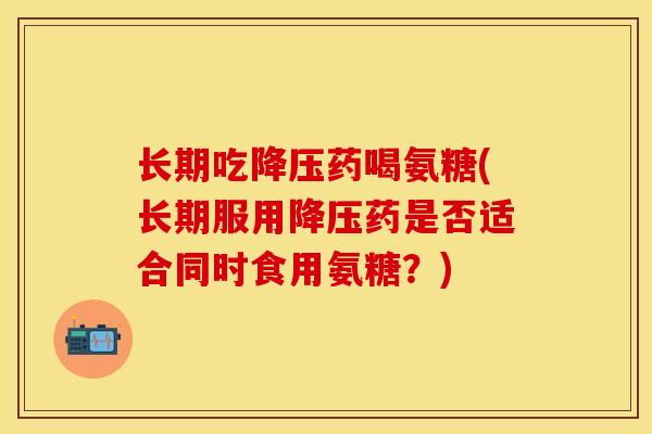 长期吃降压药喝氨糖(长期服用降压药是否适合同时食用氨糖？)-第1张图片-关节保镖