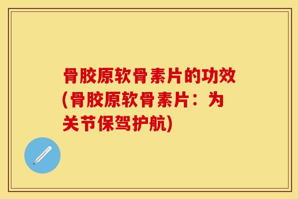骨胶原软骨素片的功效(骨胶原软骨素片：为关节保驾护航)-第1张图片-关节保镖