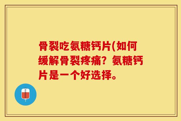 骨裂吃氨糖钙片(如何缓解骨裂疼痛？氨糖钙片是一个好选择。-第1张图片-关节保镖