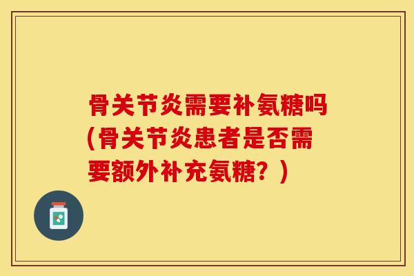 骨关节炎需要补氨糖吗(骨关节炎患者是否需要额外补充氨糖？)-第1张图片-关节保镖