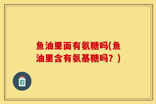 鱼油里面有氨糖吗(鱼油里含有氨基糖吗？)-第1张图片-关节保镖