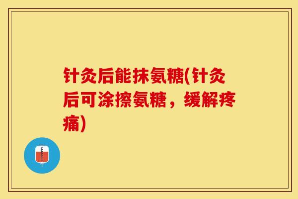 针灸后能抹氨糖(针灸后可涂擦氨糖，缓解疼痛)-第1张图片-关节保镖