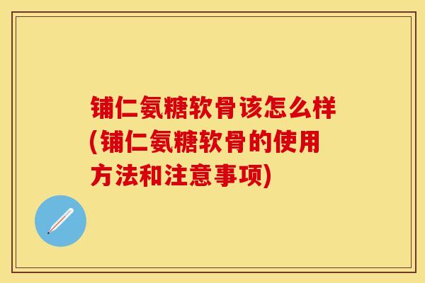 铺仁氨糖软骨该怎么样(铺仁氨糖软骨的使用方法和注意事项)-第1张图片-关节保镖