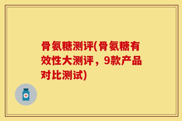 骨氨糖测评(骨氨糖有效性大测评，9款产品对比测试)-第1张图片-关节保镖