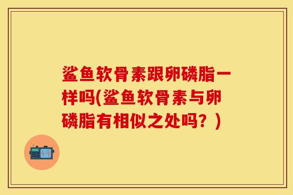 鲨鱼软骨素跟卵磷脂一样吗(鲨鱼软骨素与卵磷脂有相似之处吗？)-第1张图片-关节保镖