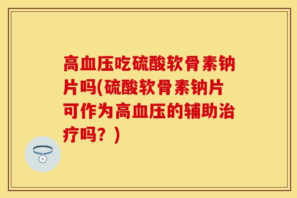 高血压吃硫酸软骨素钠片吗(硫酸软骨素钠片可作为高血压的辅助治疗吗？)-第1张图片-关节保镖