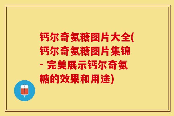 钙尔奇氨糖图片大全(钙尔奇氨糖图片集锦 - 完美展示钙尔奇氨糖的效果和用途)-第1张图片-关节保镖