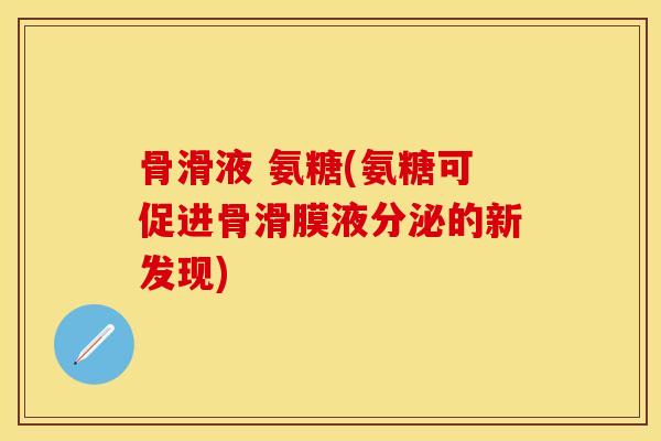 骨滑液 氨糖(氨糖可促进骨滑膜液分泌的新发现)-第1张图片-关节保镖
