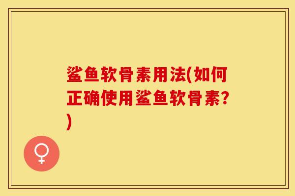 鲨鱼软骨素用法(如何正确使用鲨鱼软骨素？)-第1张图片-关节保镖