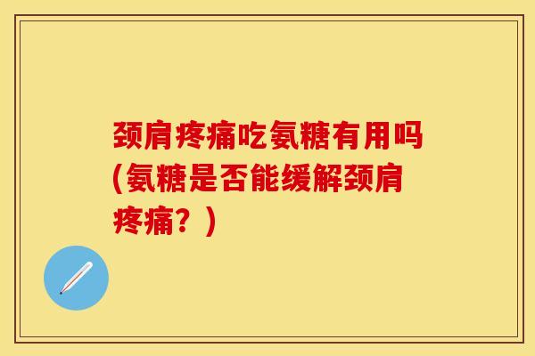 颈肩疼痛吃氨糖有用吗(氨糖是否能缓解颈肩疼痛？)-第1张图片-关节保镖