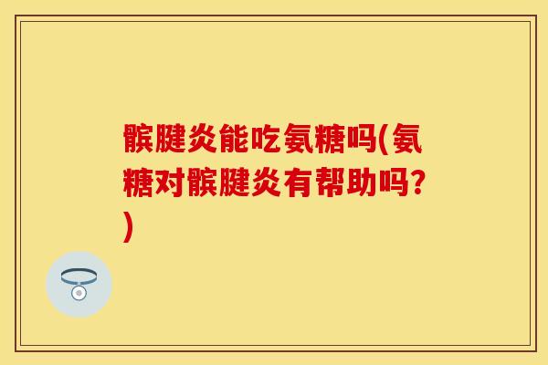 髌腱炎能吃氨糖吗(氨糖对髌腱炎有帮助吗？)-第1张图片-关节保镖