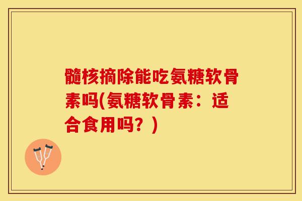 髓核摘除能吃氨糖软骨素吗(氨糖软骨素：适合食用吗？)-第1张图片-关节保镖
