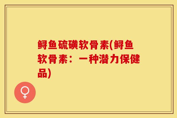 鲟鱼硫磺软骨素(鲟鱼软骨素：一种潜力保健品)-第1张图片-关节保镖