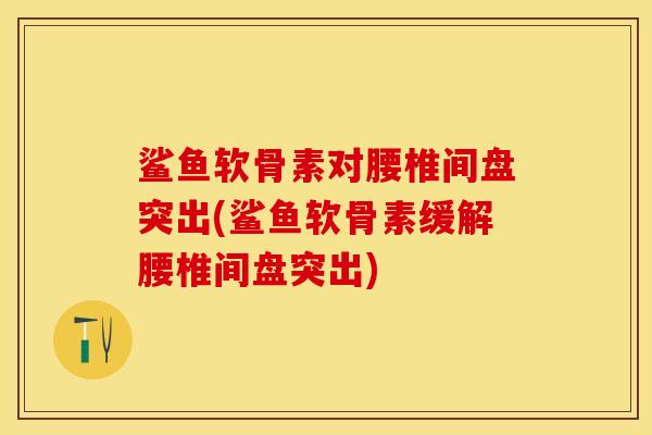 鲨鱼软骨素对腰椎间盘突出(鲨鱼软骨素缓解腰椎间盘突出)-第1张图片-关节保镖