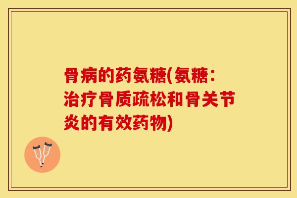 骨病的药氨糖(氨糖：治疗骨质疏松和骨关节炎的有效药物)-第1张图片-关节保镖