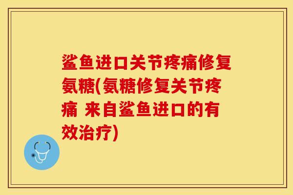 鲨鱼进口关节疼痛修复氨糖(氨糖修复关节疼痛 来自鲨鱼进口的有效治疗)-第1张图片-关节保镖