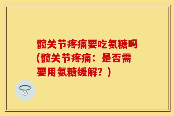 髋关节疼痛要吃氨糖吗(髋关节疼痛：是否需要用氨糖缓解？)-第1张图片-关节保镖