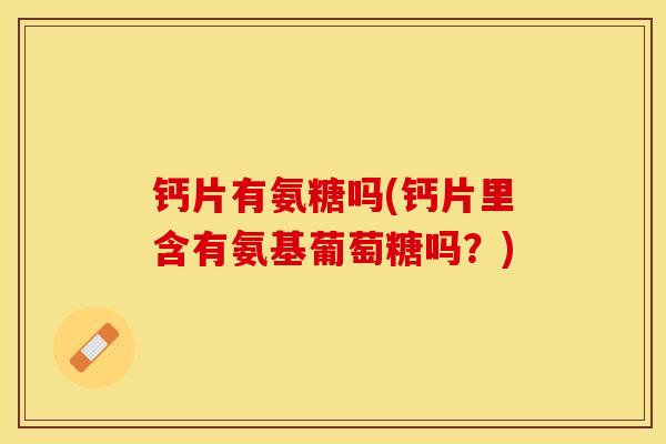钙片有氨糖吗(钙片里含有氨基葡萄糖吗？)-第1张图片-关节保镖