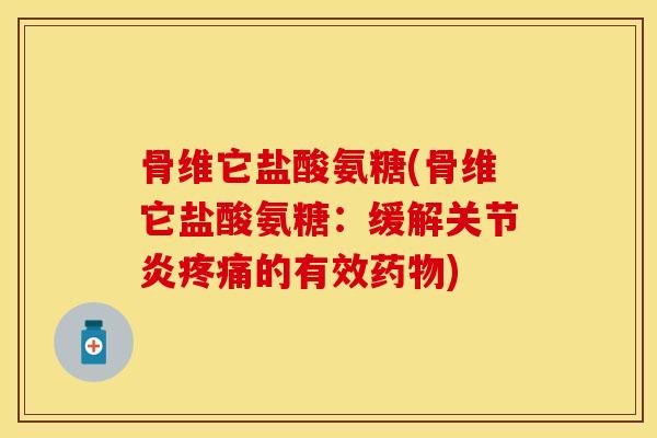 骨维它盐酸氨糖(骨维它盐酸氨糖：缓解关节炎疼痛的有效药物)-第1张图片-关节保镖