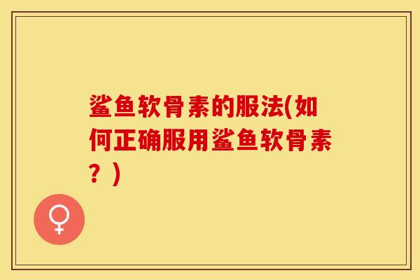 鲨鱼软骨素的服法(如何正确服用鲨鱼软骨素？)-第1张图片-关节保镖