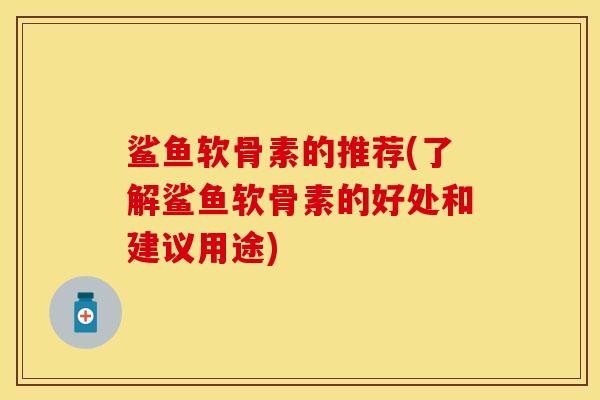 鲨鱼软骨素的推荐(了解鲨鱼软骨素的好处和建议用途)-第1张图片-关节保镖