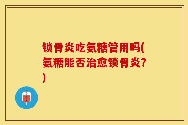 锁骨炎吃氨糖管用吗(氨糖能否治愈锁骨炎？)-第1张图片-关节保镖