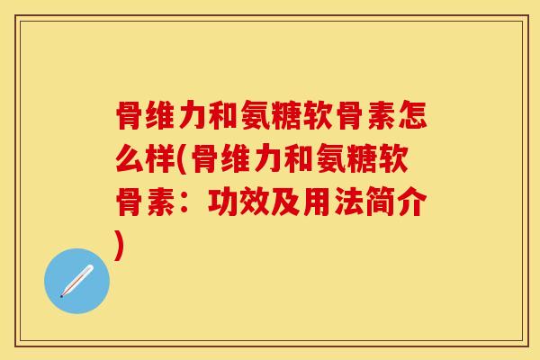 骨维力和氨糖软骨素怎么样(骨维力和氨糖软骨素：功效及用法简介)-第1张图片-关节保镖