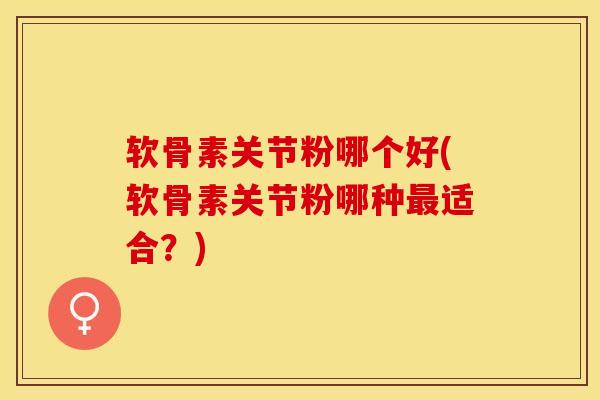 软骨素关节粉哪个好(软骨素关节粉哪种最适合？)-第1张图片-关节保镖