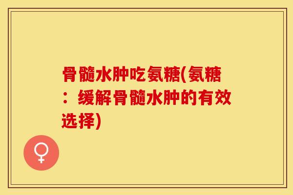 骨髓水肿吃氨糖(氨糖：缓解骨髓水肿的有效选择)-第1张图片-关节保镖