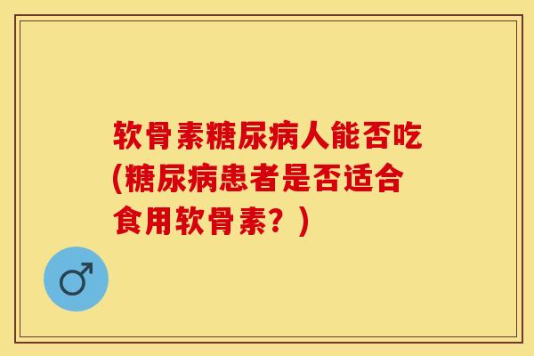 软骨素糖尿病人能否吃(糖尿病患者是否适合食用软骨素？)-第1张图片-关节保镖