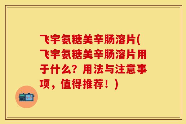 飞宇氨糖美辛肠溶片(飞宇氨糖美辛肠溶片用于什么？用法与注意事项，值得推荐！)-第1张图片-关节保镖