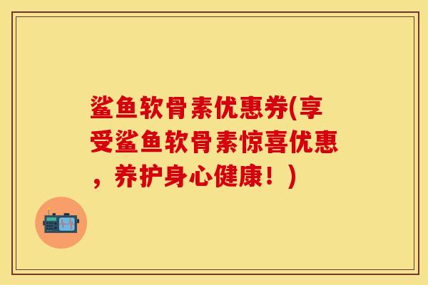 鲨鱼软骨素优惠券(享受鲨鱼软骨素惊喜优惠，养护身心健康！)-第1张图片-关节保镖